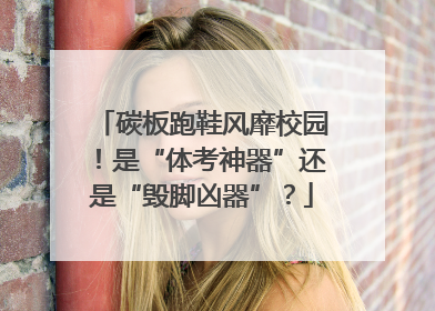 碳板跑鞋风靡校园！是“体考神器”还是“毁脚凶器”？